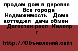 продам дом в деревне - Все города Недвижимость » Дома, коттеджи, дачи обмен   . Дагестан респ.,Кизляр г.